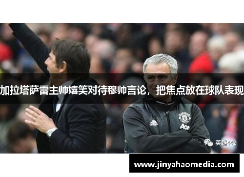加拉塔萨雷主帅嬉笑对待穆帅言论，把焦点放在球队表现
