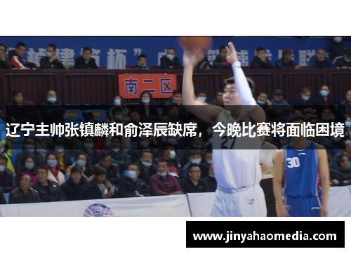 辽宁主帅张镇麟和俞泽辰缺席，今晚比赛将面临困境
